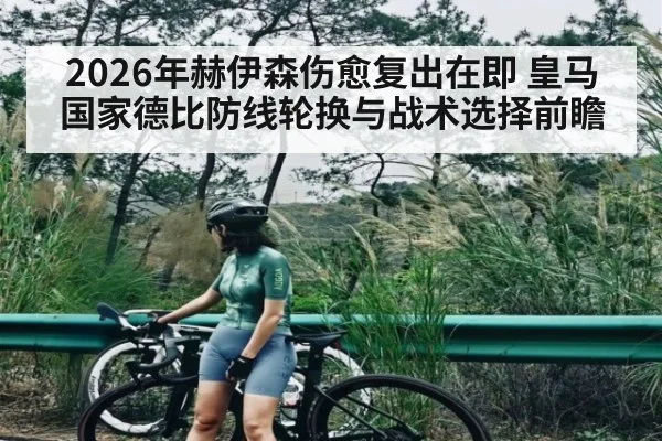 2026年赫伊森伤愈复出在即 皇马国家德比防线轮换与战术选择前瞻