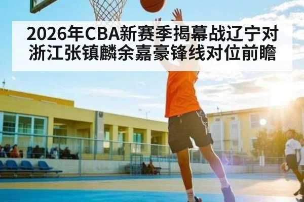2026年CBA新赛季揭幕战辽宁对浙江张镇麟余嘉豪锋线对位前瞻