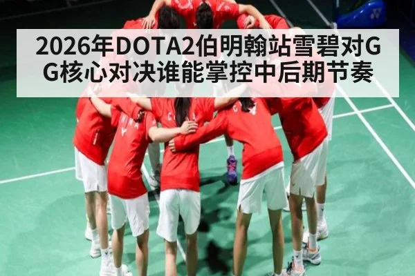 2026年DOTA2伯明翰站雪碧对GG核心对决谁能掌控中后期节奏